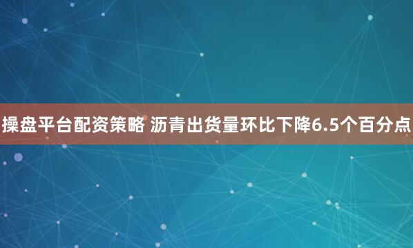 操盘平台配资策略 沥青出货量环比下降6.5个百分点