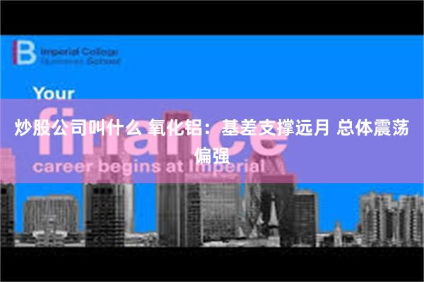 炒股公司叫什么 氧化铝:基差支撑远月 总体震荡偏强