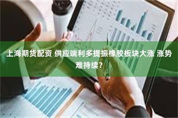 上海期货配资 供应端利多提振橡胶板块大涨 涨势难持续?