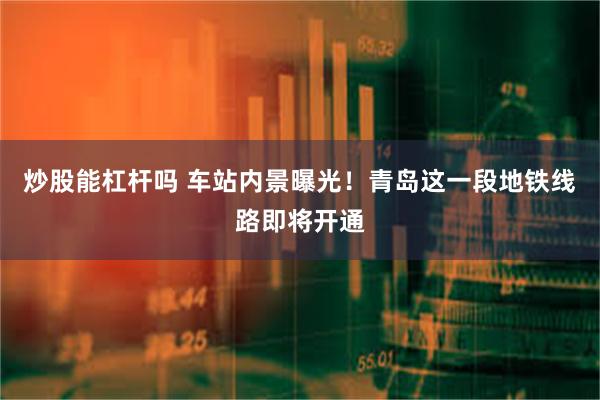 炒股能杠杆吗 车站内景曝光!青岛这一段地铁线路即将开通