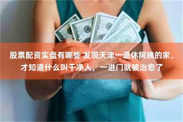 股票配资实盘有哪些 发现天津一退休阿姨的家,才知道什么叫干净人,一进门就被治愈了