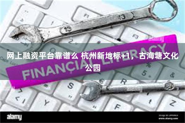 网上融资平台靠谱么 杭州新地标+1,古海塘文化公园