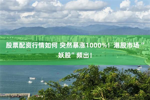 股票配资行情如何 突然暴涨1000%!港股市场“妖股”频出!