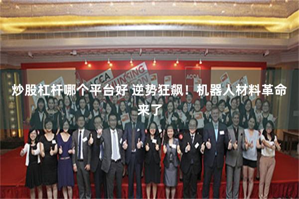 炒股杠杆哪个平台好 逆势狂飙!机器人材料革命来了