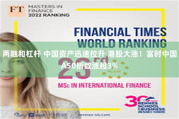 两融和杠杆 中国资产迅速拉升 港股大涨!富时中国A50指数涨超3%
