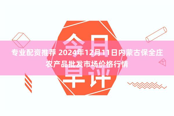 专业配资推荐 2024年12月11日内蒙古保全庄农产品批发市场价格行情