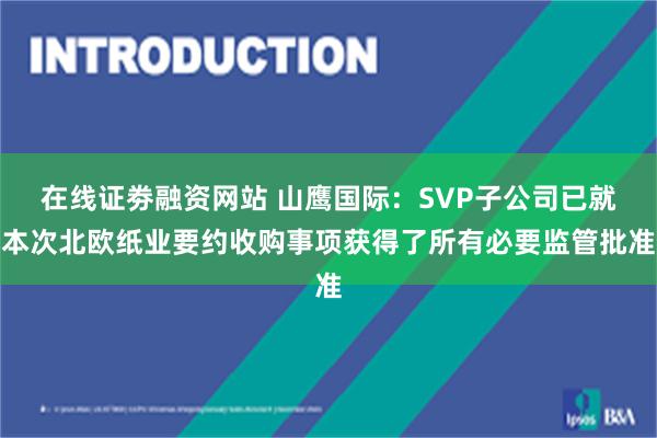 在线证劵融资网站 山鹰国际:SVP子公司已就本次北欧纸业要约收购事项获得了所有必要监管批准