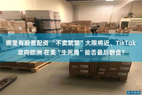 哪里有股票配资 “不卖就禁”大限将近、TikTok攻向欧洲 在美“生死局”能否最后翻盘?
