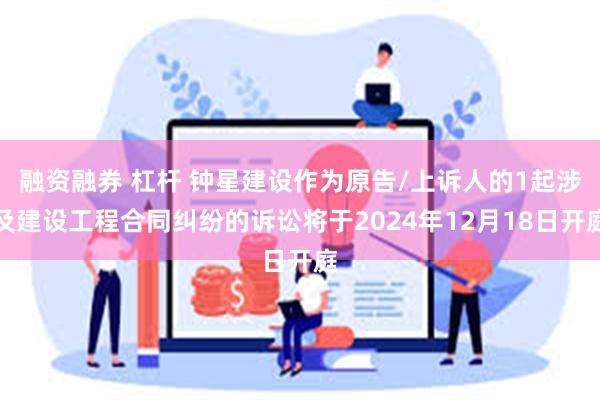 融资融券 杠杆 钟星建设作为原告/上诉人的1起涉及建设工程合同纠纷的诉讼将于2024年12月18日开庭