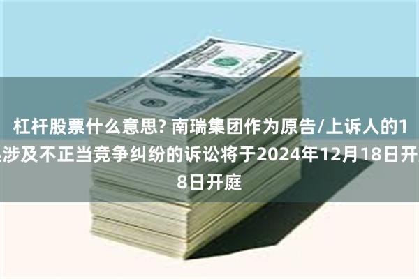 杠杆股票什么意思? 南瑞集团作为原告/上诉人的1起涉及不正当竞争纠纷的诉讼将于2024年12月18日开庭