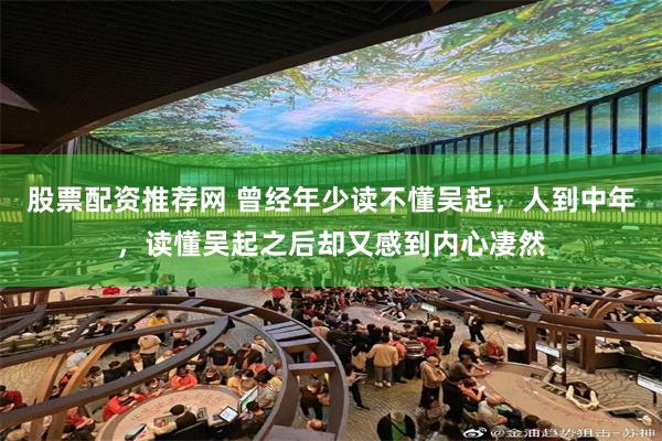 股票配资推荐网 曾经年少读不懂吴起，人到中年，读懂吴起之后却又感到内心凄然