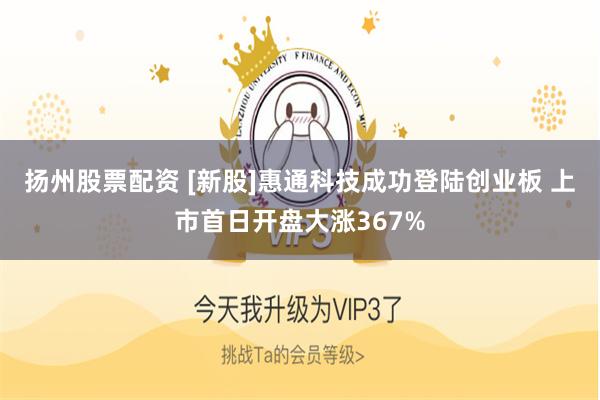 扬州股票配资 [新股]惠通科技成功登陆创业板 上市首日开盘大涨367%