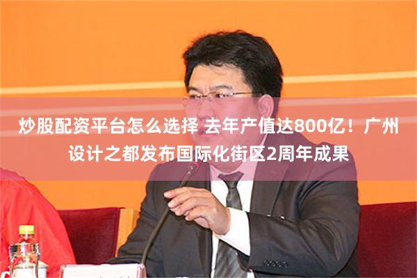 炒股配资平台怎么选择 去年产值达800亿!广州设计之都发布国际化街区2周年成果
