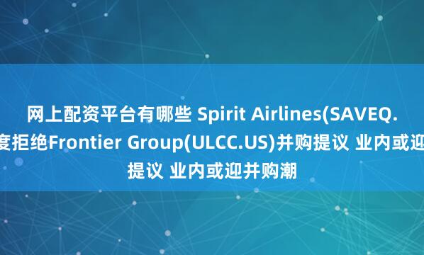 网上配资平台有哪些 Spirit Airlines(SAVEQ.US)再度拒绝Frontier Group(ULCC.US)并购提议 业内或迎并购潮