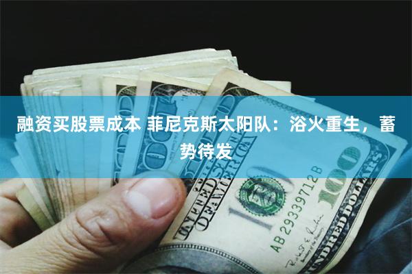 融资买股票成本 菲尼克斯太阳队:浴火重生,蓄势待发