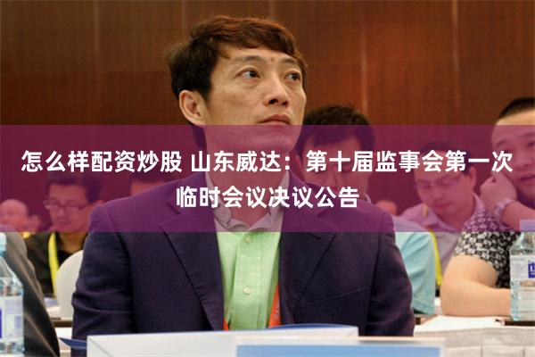 怎么样配资炒股 山东威达：第十届监事会第一次临时会议决议公告