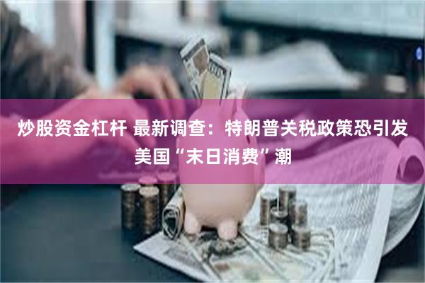 炒股资金杠杆 最新调查:特朗普关税政策恐引发美国“末日消费”潮