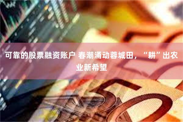 可靠的股票融资账户 春潮涌动蓉城田，“耕”出农业新希望