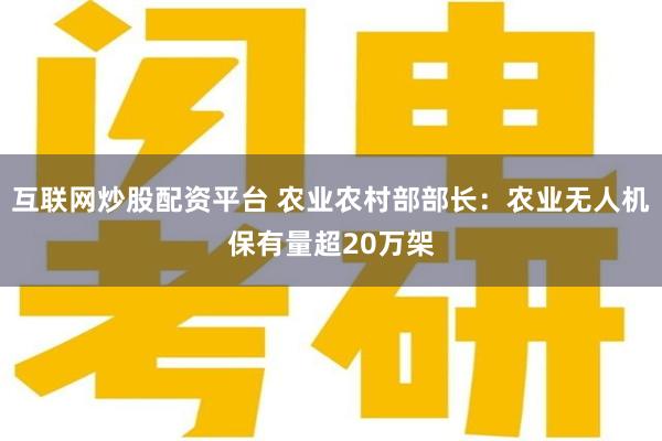 互联网炒股配资平台 农业农村部部长：农业无人机保有量超20万架
