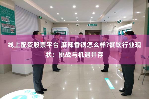 线上配资股票平台 麻辣香锅怎么样?餐饮行业现状:挑战与机遇并存