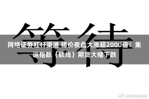 网络证劵杠杆渠道 锡价夜盘大涨超2000倍!集运指数(欧线)期货大幅下跌