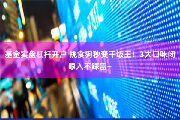 基金实盘杠杆开户 挑食狗秒变干饭王！3大口味闭眼入不踩雷~
