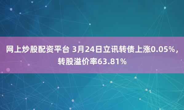 网上炒股配资平台 3月24日立讯转债上涨0.05%，转股溢价率63.81%