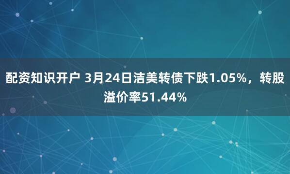 配资知识开户 3月24日洁美转债下跌1.05%，转股溢价率51.44%