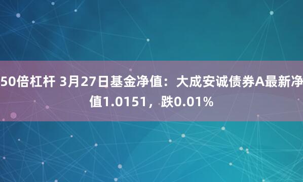 50倍杠杆 3月27日基金净值：大成安诚债券A最新净值1.0151，跌0.01%