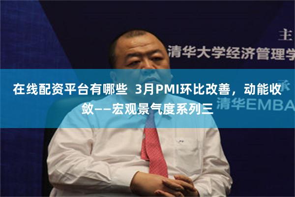 在线配资平台有哪些  3月PMI环比改善，动能收敛——宏观景气度系列三
