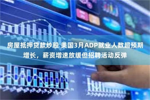 房屋抵押贷款炒股 美国3月ADP就业人数超预期增长，薪资增速放缓但招聘活动反弹