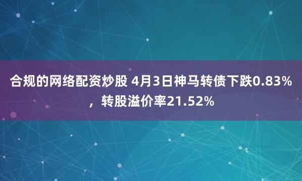 合规的网络配资炒股 4月3日神马转债下跌0.83%，转股溢价率21.52%
