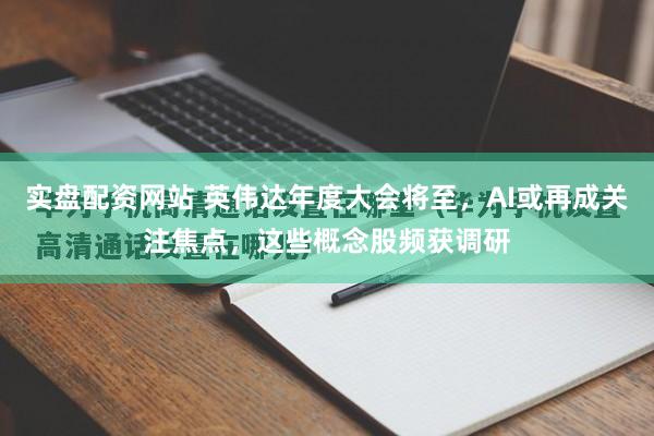 实盘配资网站 英伟达年度大会将至，AI或再成关注焦点，这些概念股频获调研