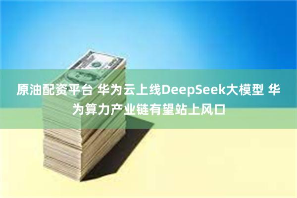 原油配资平台 华为云上线DeepSeek大模型 华为算力产业链有望站上风口