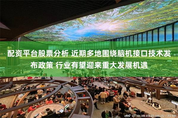 配资平台股票分析 近期多地围绕脑机接口技术发布政策 行业有望迎来重大发展机遇