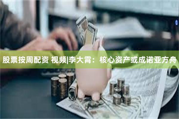 股票按周配资 视频|李大霄：核心资产或成诺亚方舟