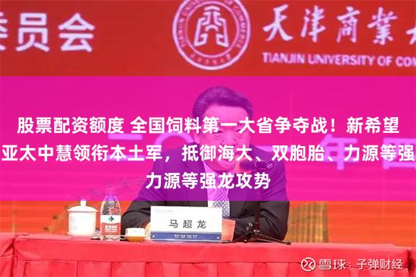 股票配资额度 全国饲料第一大省争夺战！新希望六和、亚太中慧领衔本土军，抵御海大、双胞胎、力源等强龙攻势