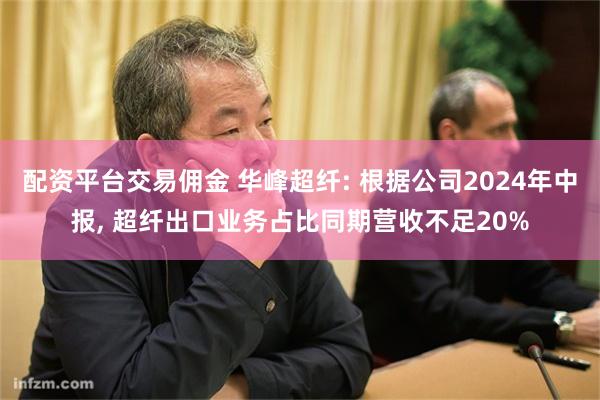 配资平台交易佣金 华峰超纤: 根据公司2024年中报, 超纤出口业务占比同期营收不足20%