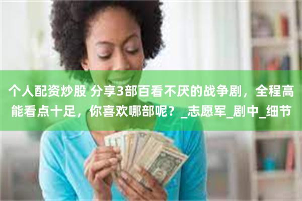 个人配资炒股 分享3部百看不厌的战争剧,全程高能看点十足,你喜欢哪部呢?_志愿军_剧中_细节