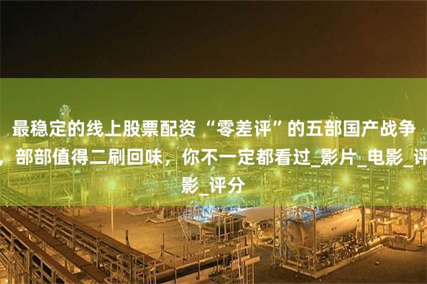 最稳定的线上股票配资 “零差评”的五部国产战争片，部部值得二刷回味，你不一定都看过_影片_电影_评分