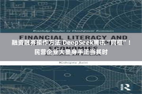 融资融券操作方法 DeepSeek腾讯“同框”!民营企业大显身手正当其时