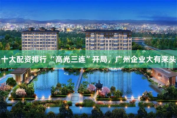 十大配资排行 “高光三连”开局,广州企业大有来头
