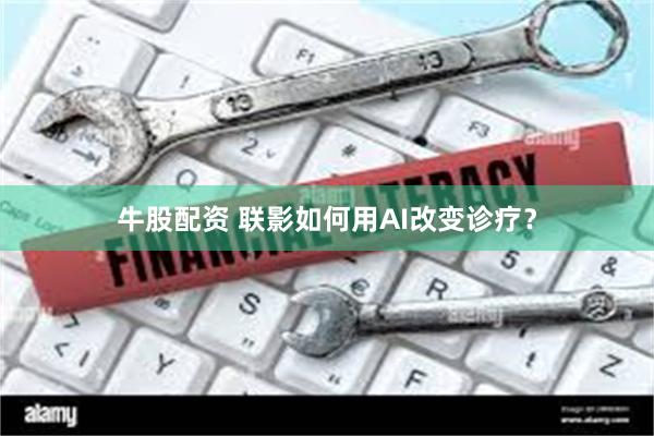 牛股配资 联影如何用AI改变诊疗?