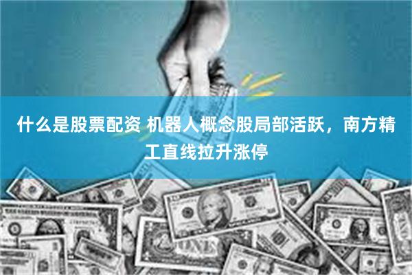 什么是股票配资 机器人概念股局部活跃,南方精工直线拉升涨停
