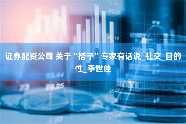 证券配资公司 关于“搭子”专家有话说_社交_目的性_李世佳