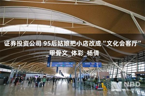 证券投资公司 95后姑娘把小店改成“文化会客厅”_甲骨文_体彩_杨倩