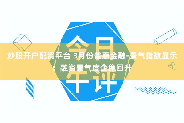 炒股开户配资平台 3月份普惠金融-景气指数显示:融资景气度企稳回升