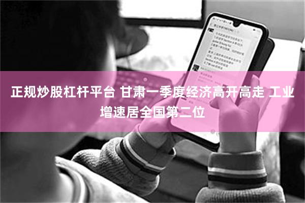 正规炒股杠杆平台 甘肃一季度经济高开高走 工业增速居全国第二位