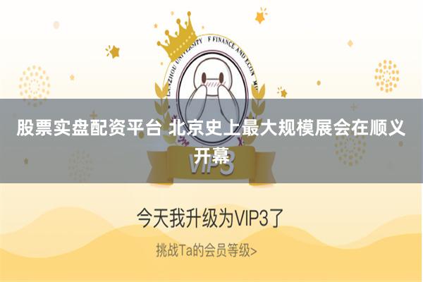 股票实盘配资平台 北京史上最大规模展会在顺义开幕