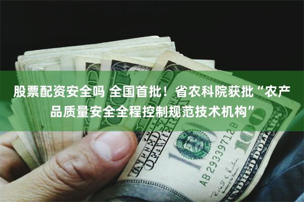 股票配资安全吗 全国首批!省农科院获批“农产品质量安全全程控制规范技术机构”
